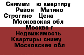 Снимем 1-ю квартиру › Район ­ Митино, Строгино › Цена ­ 26 000 - Московская обл., Москва г. Недвижимость » Квартиры сниму   . Московская обл.